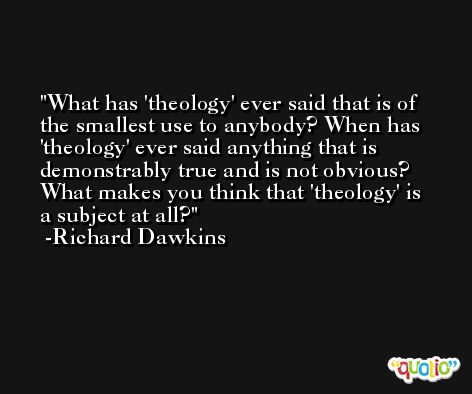 What has 'theology' ever said that is of the smallest use to anybody? When has 'theology' ever said anything that is demonstrably true and is not obvious? What makes you think that 'theology' is a subject at all? -Richard Dawkins