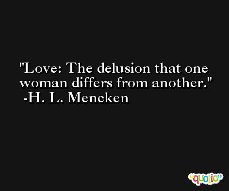 Love: The delusion that one woman differs from another. -H. L. Mencken