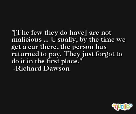 [The few they do have] are not malicious ... Usually, by the time we get a car there, the person has returned to pay. They just forgot to do it in the first place. -Richard Dawson