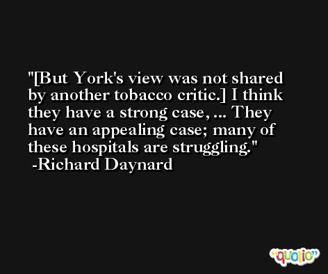 [But York's view was not shared by another tobacco critic.] I think they have a strong case, ... They have an appealing case; many of these hospitals are struggling. -Richard Daynard