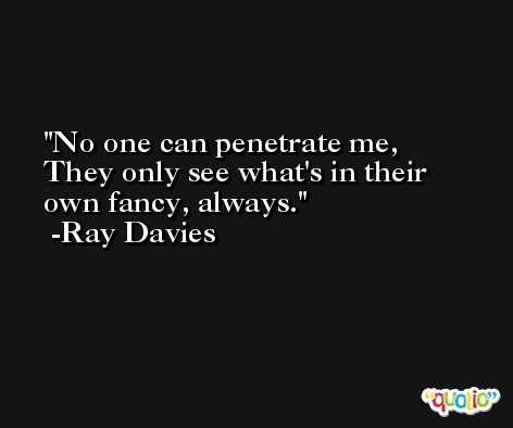 No one can penetrate me, They only see what's in their own fancy, always. -Ray Davies