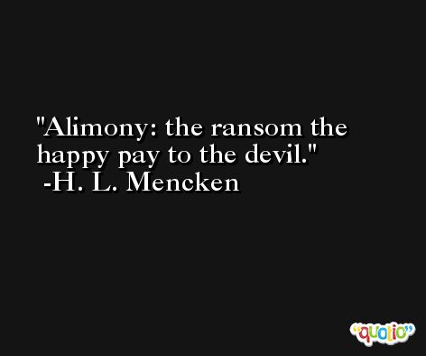 Alimony: the ransom the happy pay to the devil. -H. L. Mencken