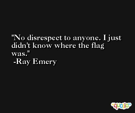 No disrespect to anyone. I just didn't know where the flag was. -Ray Emery