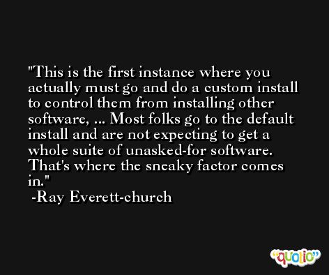 This is the first instance where you actually must go and do a custom install to control them from installing other software, ... Most folks go to the default install and are not expecting to get a whole suite of unasked-for software. That's where the sneaky factor comes in. -Ray Everett-church