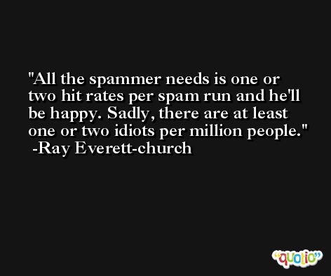 All the spammer needs is one or two hit rates per spam run and he'll be happy. Sadly, there are at least one or two idiots per million people. -Ray Everett-church