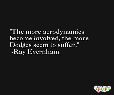 The more aerodynamics become involved, the more Dodges seem to suffer. -Ray Evernham