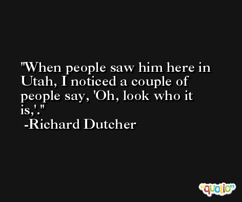 When people saw him here in Utah, I noticed a couple of people say, 'Oh, look who it is,'. -Richard Dutcher