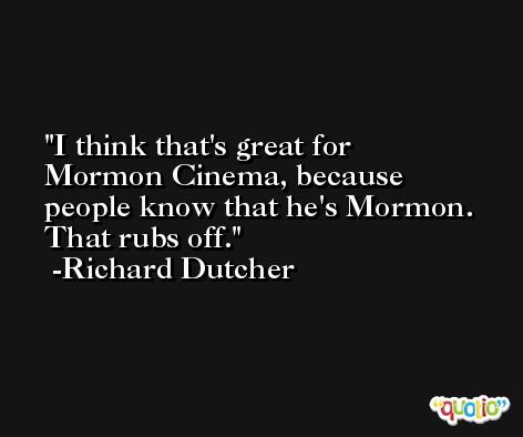 I think that's great for Mormon Cinema, because people know that he's Mormon. That rubs off. -Richard Dutcher
