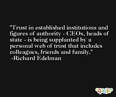 Trust in established institutions and figures of authority - CEOs, heads of state - is being supplanted by a personal web of trust that includes colleagues, friends and family. -Richard Edelman
