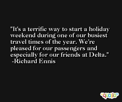 It's a terrific way to start a holiday weekend during one of our busiest travel times of the year. We're pleased for our passengers and especially for our friends at Delta. -Richard Ennis