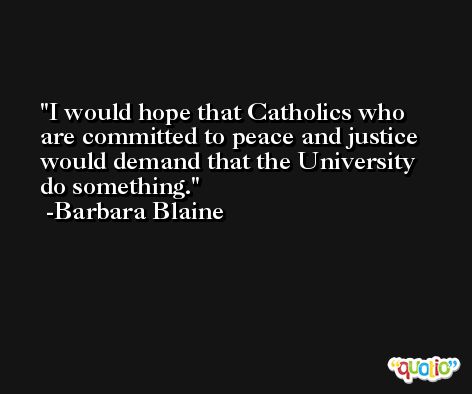I would hope that Catholics who are committed to peace and justice would demand that the University do something. -Barbara Blaine