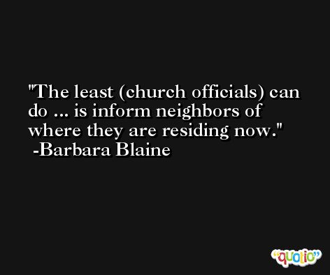 The least (church officials) can do ... is inform neighbors of where they are residing now. -Barbara Blaine