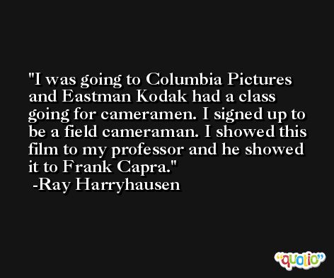 I was going to Columbia Pictures and Eastman Kodak had a class going for cameramen. I signed up to be a field cameraman. I showed this film to my professor and he showed it to Frank Capra. -Ray Harryhausen