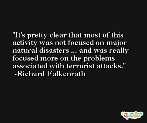 It's pretty clear that most of this activity was not focused on major natural disasters ... and was really focused more on the problems associated with terrorist attacks. -Richard Falkenrath