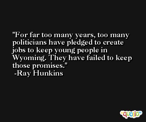 For far too many years, too many politicians have pledged to create jobs to keep young people in Wyoming. They have failed to keep those promises. -Ray Hunkins