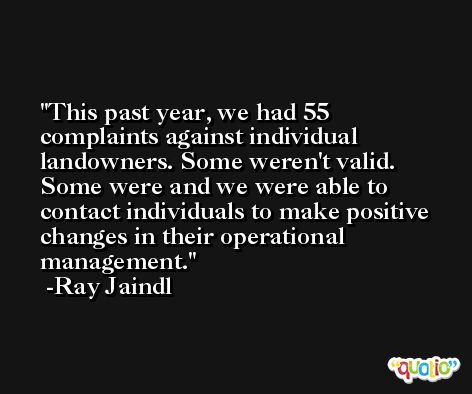 This past year, we had 55 complaints against individual landowners. Some weren't valid. Some were and we were able to contact individuals to make positive changes in their operational management. -Ray Jaindl