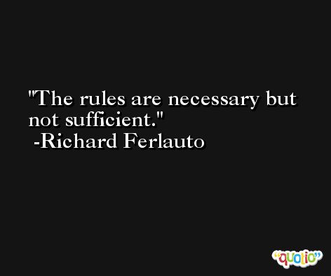 The rules are necessary but not sufficient. -Richard Ferlauto
