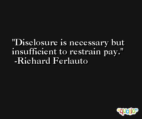Disclosure is necessary but insufficient to restrain pay. -Richard Ferlauto