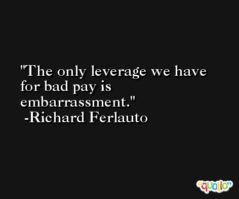 The only leverage we have for bad pay is embarrassment. -Richard Ferlauto