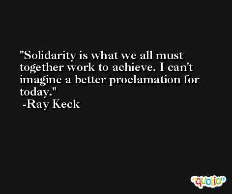 Solidarity is what we all must together work to achieve. I can't imagine a better proclamation for today. -Ray Keck