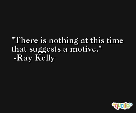 There is nothing at this time that suggests a motive. -Ray Kelly