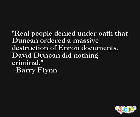 Real people denied under oath that Duncan ordered a massive destruction of Enron documents. David Duncan did nothing criminal. -Barry Flynn
