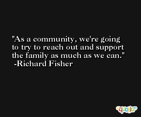As a community, we're going to try to reach out and support the family as much as we can. -Richard Fisher