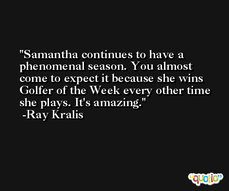 Samantha continues to have a phenomenal season. You almost come to expect it because she wins Golfer of the Week every other time she plays. It's amazing. -Ray Kralis
