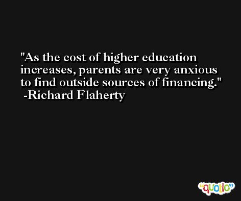 As the cost of higher education increases, parents are very anxious to find outside sources of financing. -Richard Flaherty