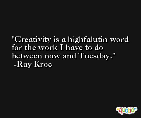 Creativity is a highfalutin word for the work I have to do between now and Tuesday. -Ray Kroc