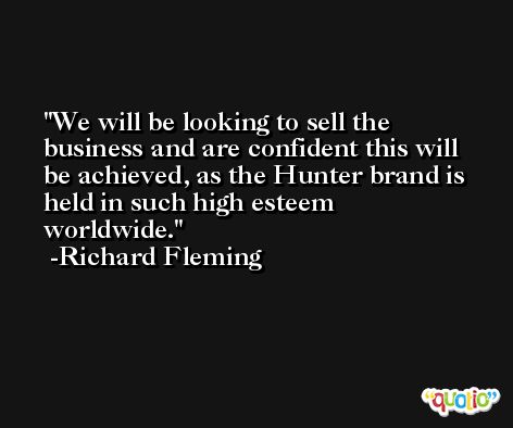 We will be looking to sell the business and are confident this will be achieved, as the Hunter brand is held in such high esteem worldwide. -Richard Fleming