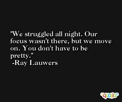We struggled all night. Our focus wasn't there, but we move on. You don't have to be pretty. -Ray Lauwers