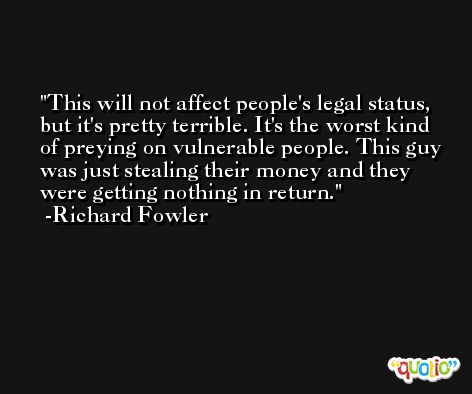This will not affect people's legal status, but it's pretty terrible. It's the worst kind of preying on vulnerable people. This guy was just stealing their money and they were getting nothing in return. -Richard Fowler