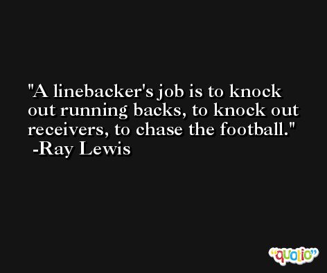 A linebacker's job is to knock out running backs, to knock out receivers, to chase the football. -Ray Lewis