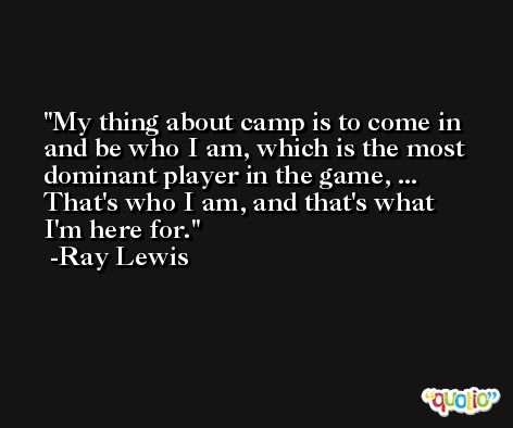 My thing about camp is to come in and be who I am, which is the most dominant player in the game, ... That's who I am, and that's what I'm here for. -Ray Lewis