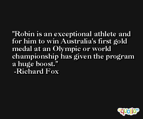 Robin is an exceptional athlete and for him to win Australia's first gold medal at an Olympic or world championship has given the program a huge boost. -Richard Fox