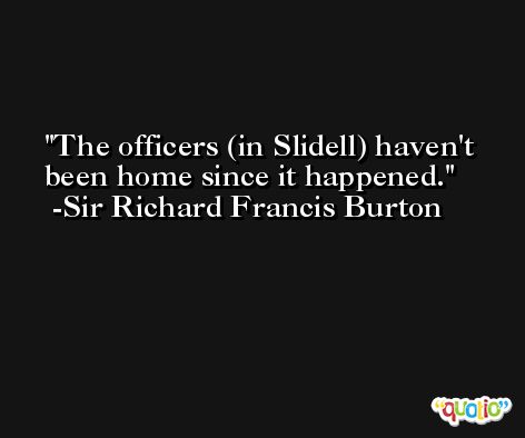 The officers (in Slidell) haven't been home since it happened. -Sir Richard Francis Burton
