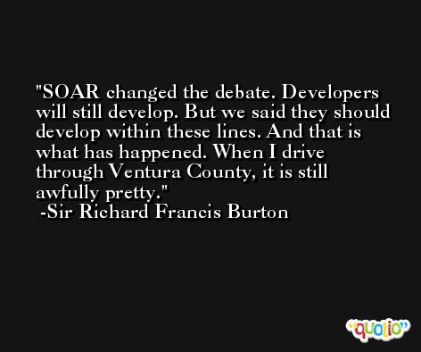 SOAR changed the debate. Developers will still develop. But we said they should develop within these lines. And that is what has happened. When I drive through Ventura County, it is still awfully pretty. -Sir Richard Francis Burton