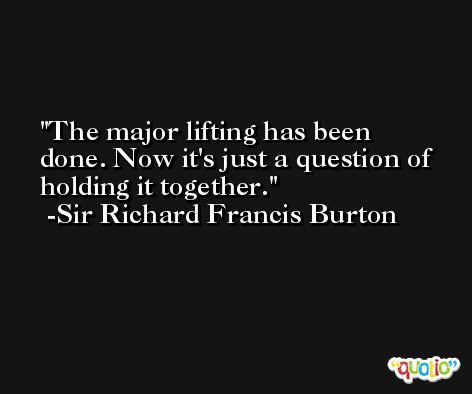 The major lifting has been done. Now it's just a question of holding it together. -Sir Richard Francis Burton