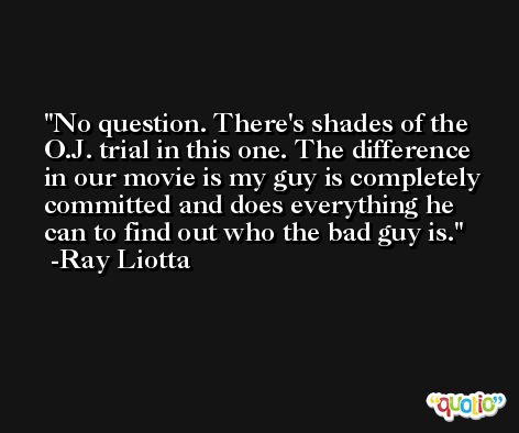 No question. There's shades of the O.J. trial in this one. The difference in our movie is my guy is completely committed and does everything he can to find out who the bad guy is. -Ray Liotta