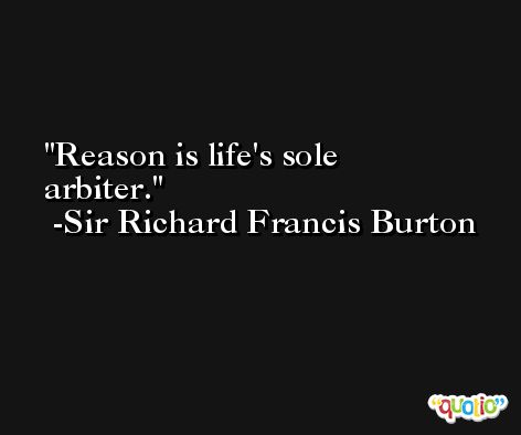 Reason is life's sole arbiter. -Sir Richard Francis Burton