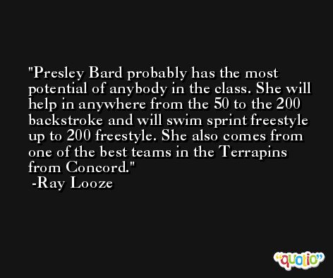 Presley Bard probably has the most potential of anybody in the class. She will help in anywhere from the 50 to the 200 backstroke and will swim sprint freestyle up to 200 freestyle. She also comes from one of the best teams in the Terrapins from Concord. -Ray Looze