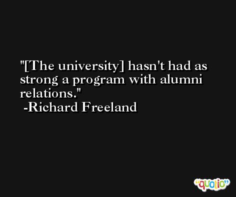 [The university] hasn't had as strong a program with alumni relations. -Richard Freeland