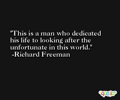 This is a man who dedicated his life to looking after the unfortunate in this world. -Richard Freeman