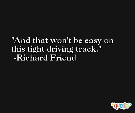 And that won't be easy on this tight driving track. -Richard Friend