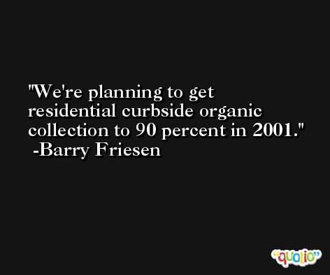 We're planning to get residential curbside organic collection to 90 percent in 2001. -Barry Friesen