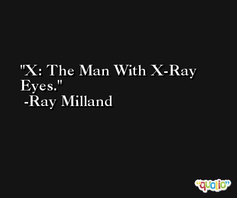 X: The Man With X-Ray Eyes. -Ray Milland