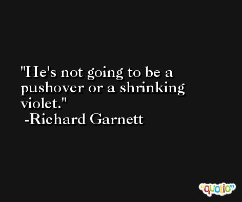 He's not going to be a pushover or a shrinking violet. -Richard Garnett