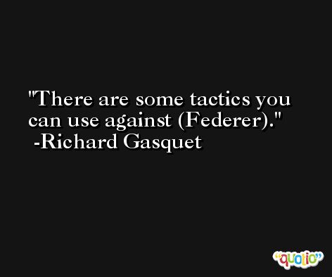 There are some tactics you can use against (Federer). -Richard Gasquet