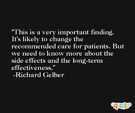 This is a very important finding. It's likely to change the recommended care for patients. But we need to know more about the side effects and the long-term effectiveness. -Richard Gelber